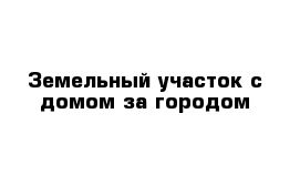 Земельный участок с домом за городом